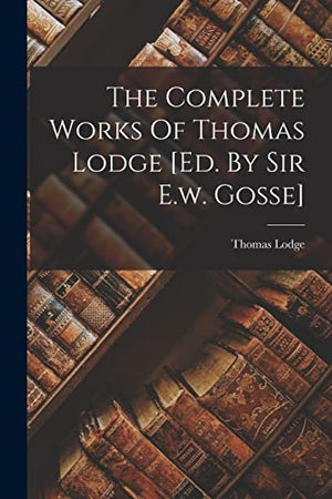 The Complete Works Of Thomas Lodge [ed. By Sir E.w. Gosse]