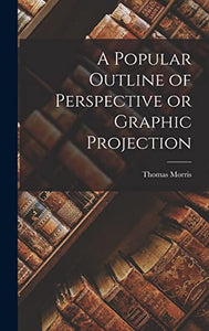 A Popular Outline of Perspective or Graphic Projection 
