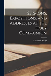 Sermons, Expositions, and Addresses at the Holy Communion 