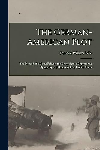 The German-American Plot; the Record of a Great Failure, the Campaign to Capture the Sympathy and Support of the United States