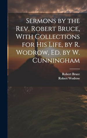 Sermons by the Rev. Robert Bruce, With Collections for His Life, by R. Wodrow, Ed. by W. Cunningham