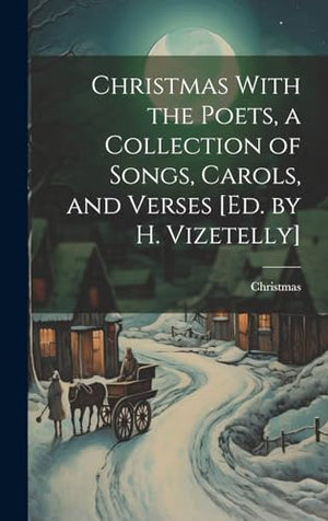 Christmas With the Poets, a Collection of Songs, Carols, and Verses [Ed. by H. Vizetelly]