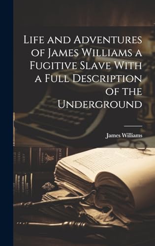 Life and Adventures of James Williams a Fugitive Slave With a Full Description of the Underground