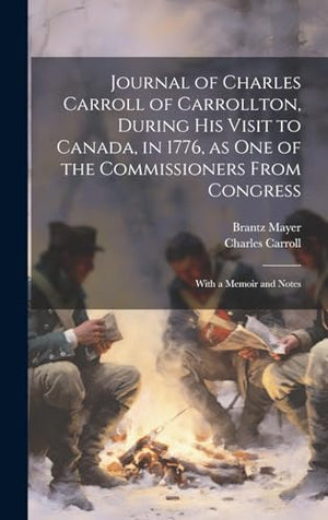 Journal of Charles Carroll of Carrollton, During his Visit to Canada, in 1776, as one of the Commissioners From Congress