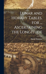 Lunar and Horary Tables, for ... Ascertaining the Longitude 