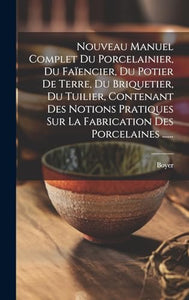 Nouveau Manuel Complet Du Porcelainier, Du Faïencier, Du Potier De Terre, Du Briquetier, Du Tuilier, Contenant Des Notions Pratiques Sur La Fabrication Des Porcelaines ...... 
