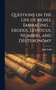 Questions on the Life of Moses. Embracing ... Exodus, Leviticus, Numbers, and Deuteronomy 