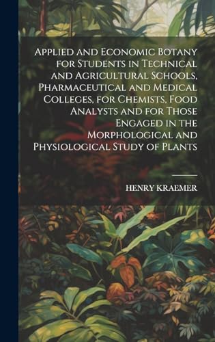 Applied and Economic Botany for Students in Technical and Agricultural Schools, Pharmaceutical and Medical Colleges, for Chemists, Food Analysts and ... and Physiological Study of Plants