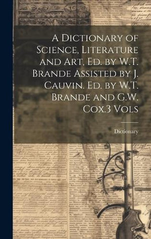 A Dictionary of Science, Literature and Art, Ed. by W.T. Brande Assisted by J. Cauvin. Ed. by W.T. Brande and G.W. Cox.3 Vols