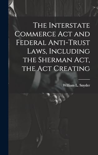 The Interstate Commerce Act and Federal Anti-trust Laws, Including the Sherman Act, the Act Creating