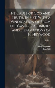 The Cause of God and Truth, in 4 Pt. With a Vindication of From the Cavils, Calumnies and Defamations of H. Heywood; Series 4 