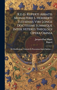 R.d.d. Ruperti Abbatis Monasterii S. Heriberti Tuitiensis Viri Longe Doctissimi Summique Inter Veteres Theologi Opera Omnia 