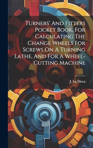 Turners' And Fitters Pocket Book, For Calculating The Change Wheels For Screws On A Turning Lathe, And For A Wheel-cutting Machine