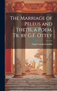 The Marriage of Peleus and Thetis, a Poem, Tr. by G.F. Ottey 