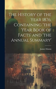 The History of the Year 1876, Containing 'the Year Book of Facts' and 'the Annual Summary' 