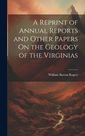 A Reprint of Annual Reports and Other Papers On the Geology of the Virginias