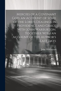 Mercies of a Covenant God, an Account of Some of the Lord's Dealings in Providence and Grace With John Warburton. Together With an Account of the Author's Last Days 