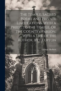 The Temple, Sacred Poems and Private Ejaculations, With a Priest to the Temple, Or the Country Parson. With a Life of the Author, by J. Lupton 