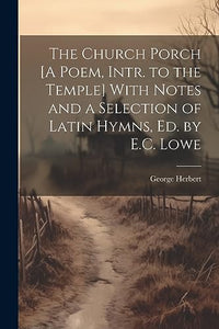 The Church Porch [A Poem, Intr. to the Temple] With Notes and a Selection of Latin Hymns, Ed. by E.C. Lowe 
