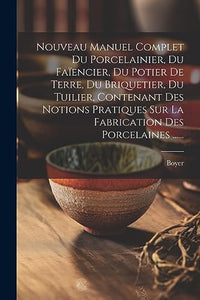 Nouveau Manuel Complet Du Porcelainier, Du Faiencier, Du Potier De Terre, Du Briquetier, Du Tuilier, Contenant Des Notions Pratiques Sur La Fabrication Des Porcelaines ...... 