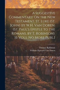 A Suggestive Commentary On the New Testament. St. Luke (St. John) by W.H. Van Doren. (St. Paul's Epistle to the Romans, by T. Robinson). [6 Vols. No More Publ.] 