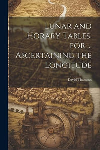 Lunar and Horary Tables, for ... Ascertaining the Longitude 