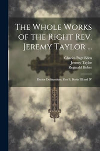 The Whole Works of the Right Rev. Jeremy Taylor ... 