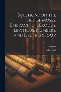 Questions on the Life of Moses. Embracing ... Exodus, Leviticus, Numbers, and Deuteronomy 