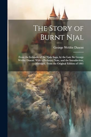 The Story of Burnt Njal; From the Icelandic of the Njals Saga, by the Late Sir George Webbe Dasent. With a Prefatory Note, and the Introduction, Abridged, From the Original Edition of 1861