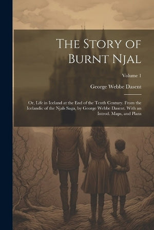 The Story of Burnt Njal; or, Life in Iceland at the end of the Tenth Century. From the Icelandic of the Njals Saga, by George Webbe Dasent. With an Introd. Maps, and Plans; Volume 1