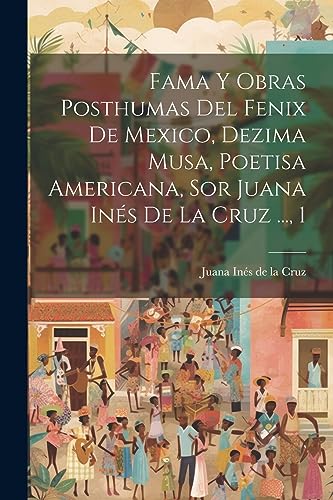 Fama Y Obras Posthumas Del Fenix De Mexico, Dezima Musa, Poetisa Americana, Sor Juana Inés De La Cruz ..., 1