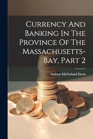 Currency And Banking In The Province Of The Massachusetts-bay, Part 2