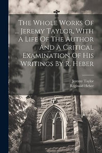 The Whole Works Of ... Jeremy Taylor, With A Life Of The Author And A Critical Examination Of His Writings By R. Heber 