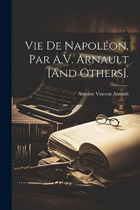 Vie De Napoléon, Par A.V. Arnault [And Others]. 