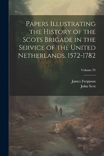Papers Illustrating the History of the Scots Brigade in the Service of the United Netherlands, 1572-1782; Volume 35