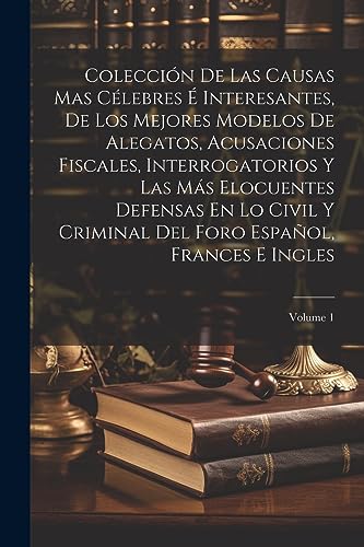 Coleccion De Las Causas Mas Celebres E Interesantes, De Los Mejores Modelos De Alegatos, Acusaciones Fiscales, Interrogatorios Y Las Mas Elocuentes Defensas En Lo Civil Y Criminal Del Foro Espanol, Frances E Ingles; Volume 1