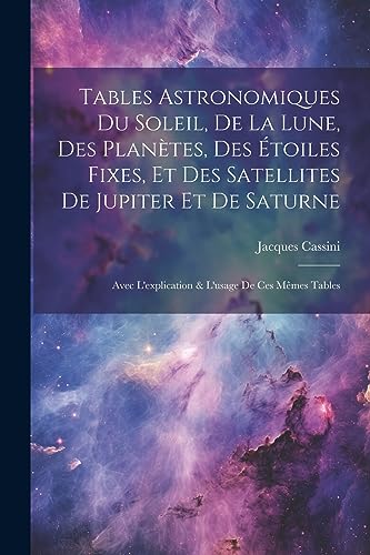 Tables Astronomiques Du Soleil, De La Lune, Des Planetes, Des Etoiles Fixes, Et Des Satellites De Jupiter Et De Saturne