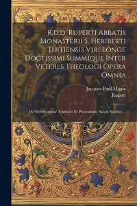 R.d.d. Ruperti Abbatis Monasterii S. Heriberti Tuitiensis Viri Longe Doctissimi Summique Inter Veteres Theologi Opera Omnia 