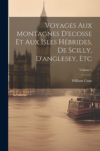 Voyages Aux Montagnes D'ecosse Et Aux Isles Hebrides, De Scilly, D'anglesey, Etc; Volume 1