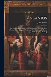 Ascanius; Or, the Young Adventurer. With a Journal of the Miraculous Adventures and Escape of the Young Chevalier After the Battle of Culloden [By J. Burton] 