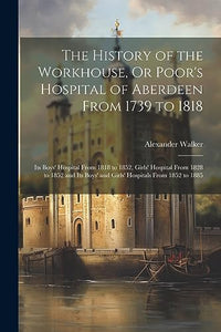 The History of the Workhouse, Or Poor's Hospital of Aberdeen From 1739 to 1818 
