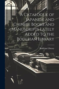 A Catalogue of Japanese and Chinese Books and Manuscripts Lately Added to the Bodleian Library 