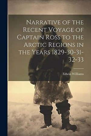Narrative of the Recent Voyage of Captain Ross to the Arctic Regions in the Years 1829-30-31-32-33