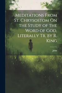 Meditations From St. Chrysostom On the Study of the Word of God, Literally Tr. by R. King 