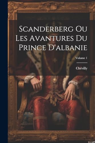 Scanderberg Ou Les Avantures Du Prince D'albanie; Volume 1 By Chévilly ...