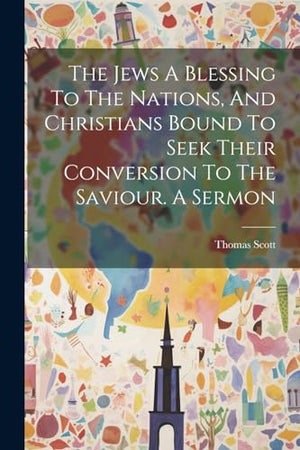 The Jews A Blessing To The Nations, And Christians Bound To Seek Their Conversion To The Saviour. A Sermon