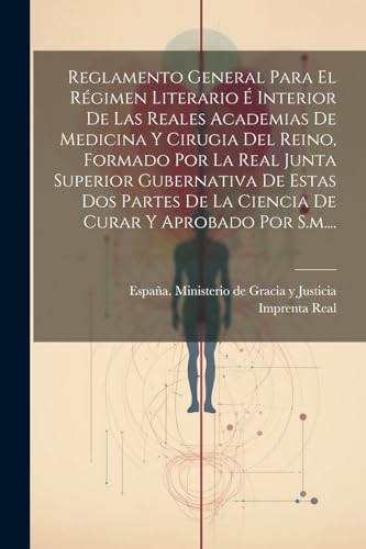 Reglamento General Para El Régimen Literario É Interior De Las Reales Academias De Medicina Y Cirugia Del Reino, Formado Por La Real Junta Superior Gubernativa De Estas Dos Partes De La Ciencia De Curar Y Aprobado Por S.m....