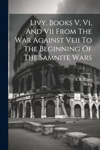 Livy, Books V, Vi, And Vii From The War Against Veii To The Beginning Of The Samnite Wars 
