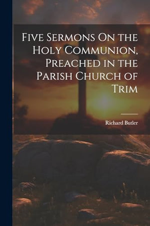 Five Sermons On the Holy Communion, Preached in the Parish Church of Trim