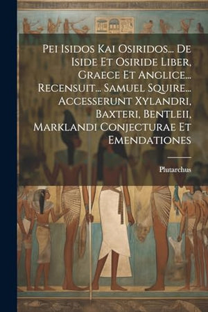 Pei Isidos Kai Osiridos... De Iside Et Osiride Liber, Graece Et Anglice... Recensuit... Samuel Squire... Accesserunt Xylandri, Baxteri, Bentleii, Marklandi Conjecturae Et Emendationes